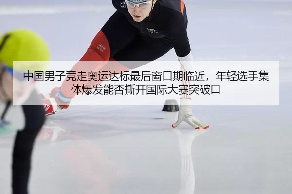 中国男子竞走奥运达标最后窗口期临近，年轻选手集体爆发能否撕开国际大赛突破口