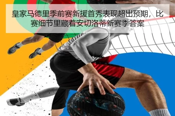 皇家马德里季前赛新援首秀表现超出预期，比赛细节里藏着安切洛蒂新赛季答案